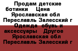 Продам детские ботинки  › Цена ­ 1 300 - Ярославская обл., Переславль-Залесский г. Одежда, обувь и аксессуары » Другое   . Ярославская обл.,Переславль-Залесский г.